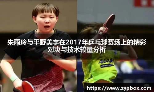 朱雨玲与平野美宇在2017年乒乓球赛场上的精彩对决与技术较量分析