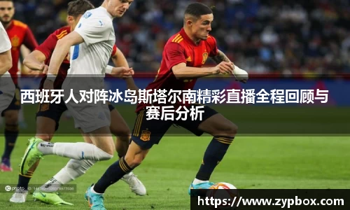 西班牙人对阵冰岛斯塔尔南精彩直播全程回顾与赛后分析